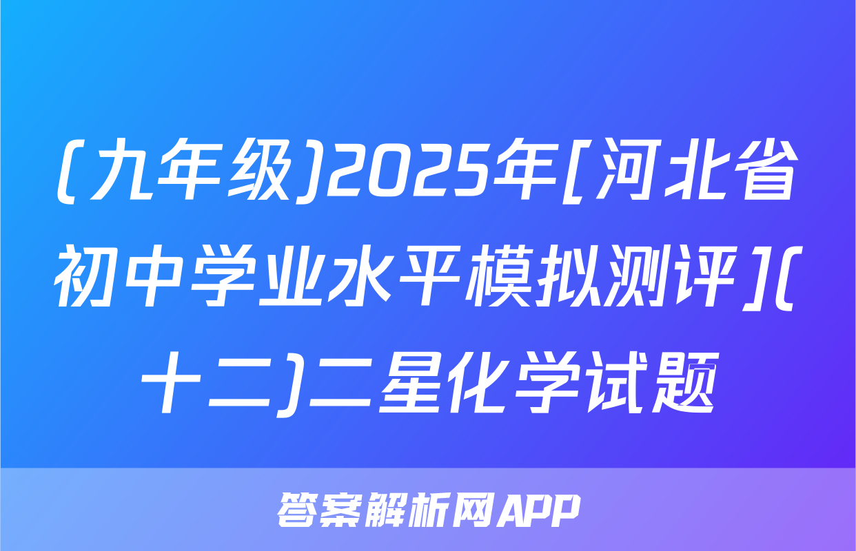 (九年级)2025年[河北省初中学业水平模拟测评](十二)二星化学试题