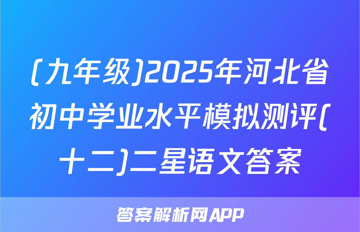 (九年级)2025年河北省初中学业水平模拟测评(十二)二星语文答案