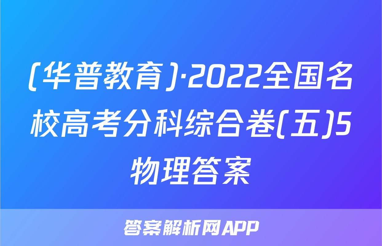 (华普教育)·2022全国名校高考分科综合卷(五)5物理答案