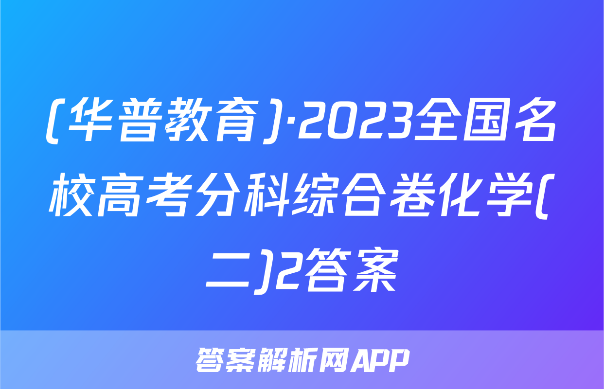 (华普教育)·2023全国名校高考分科综合卷化学(二)2答案