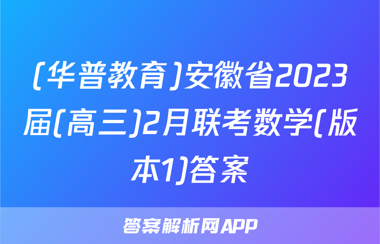 (华普教育)安徽省2023届(高三)2月联考数学(版本1)答案
