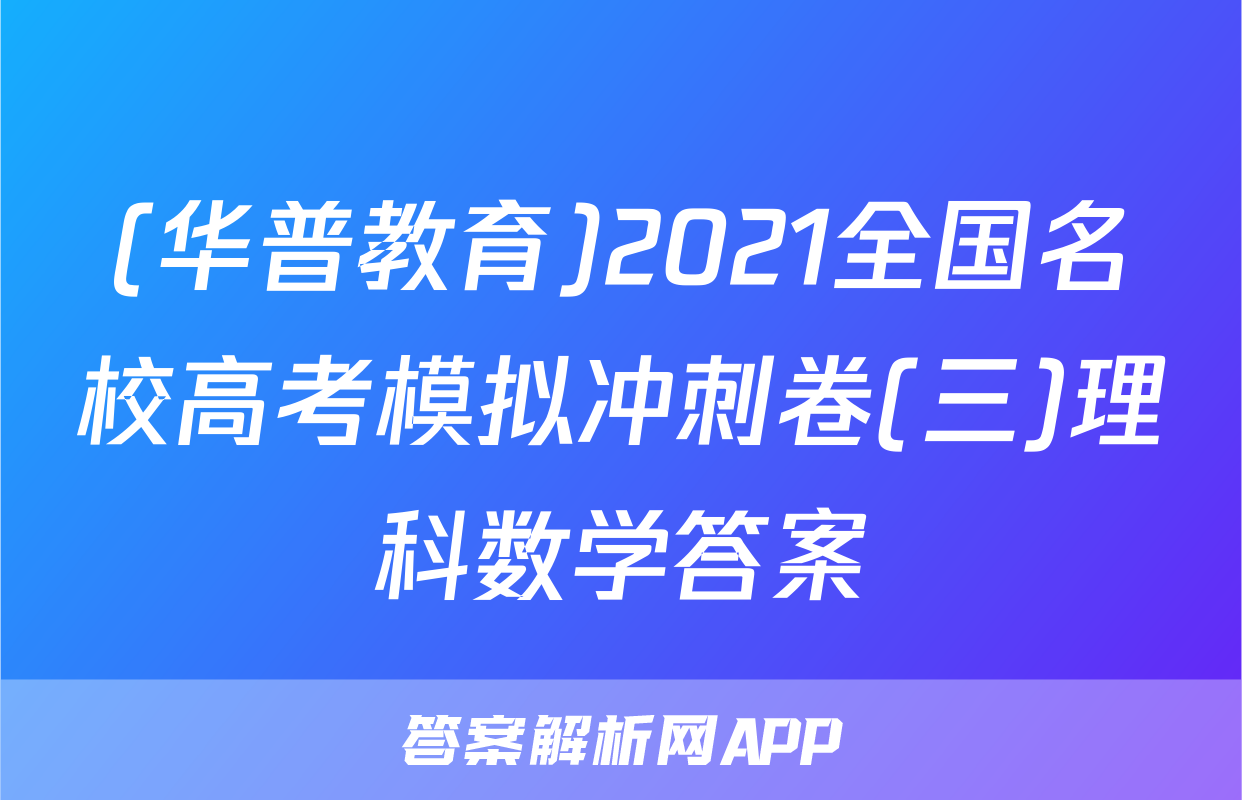 (华普教育)2021全国名校高考模拟冲刺卷(三)理科数学答案