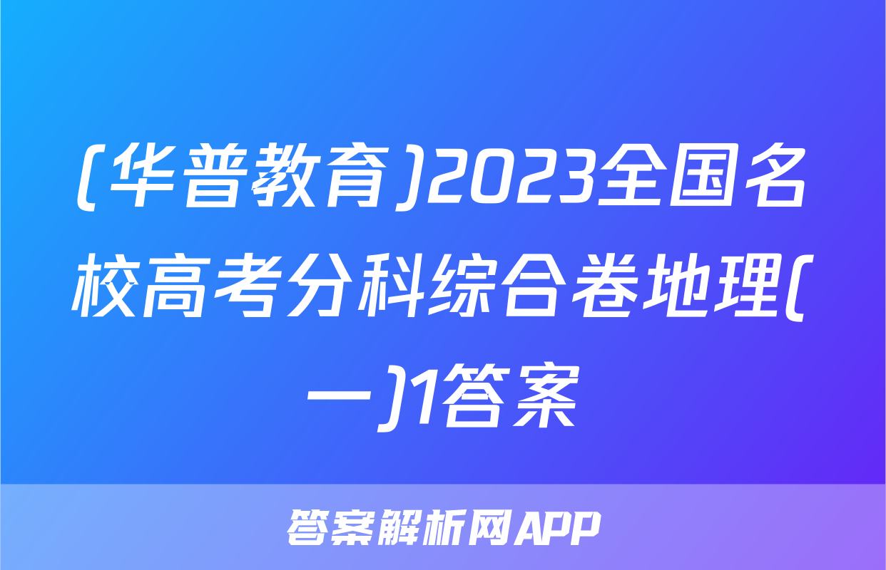 (华普教育)2023全国名校高考分科综合卷地理(一)1答案