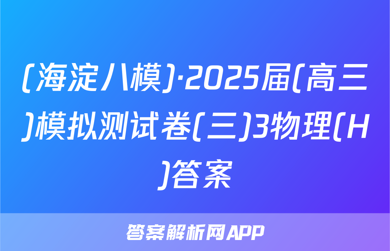 (海淀八模)·2025届(高三)模拟测试卷(三)3物理(H)答案