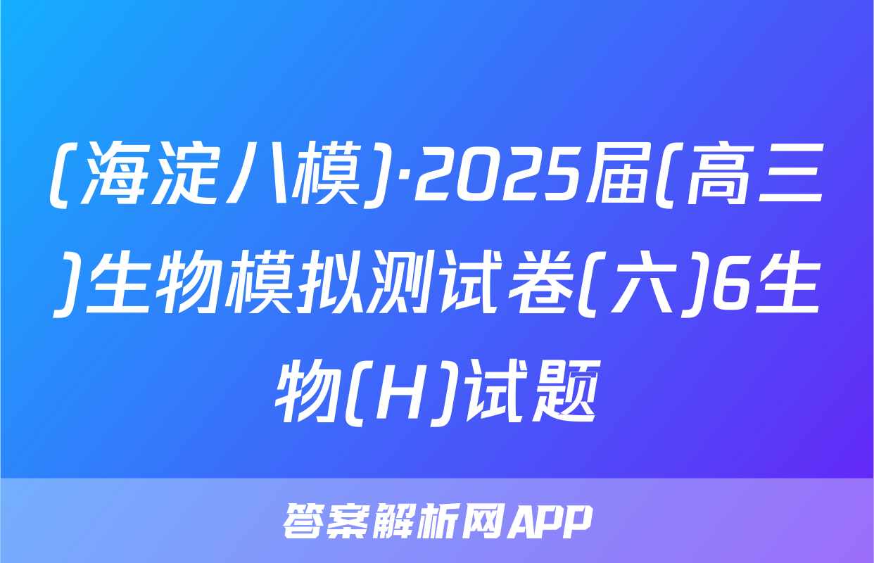 (海淀八模)·2025届(高三)生物模拟测试卷(六)6生物(H)试题