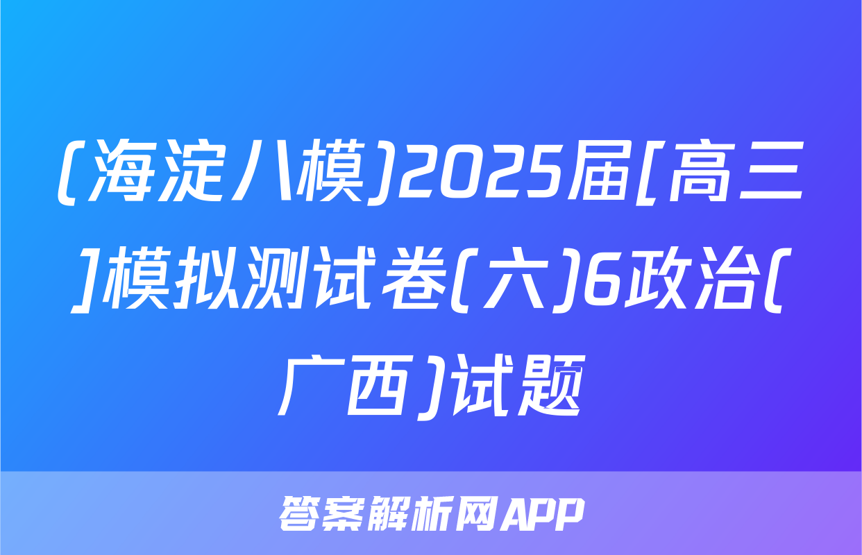 (海淀八模)2025届[高三]模拟测试卷(六)6政治(广西)试题