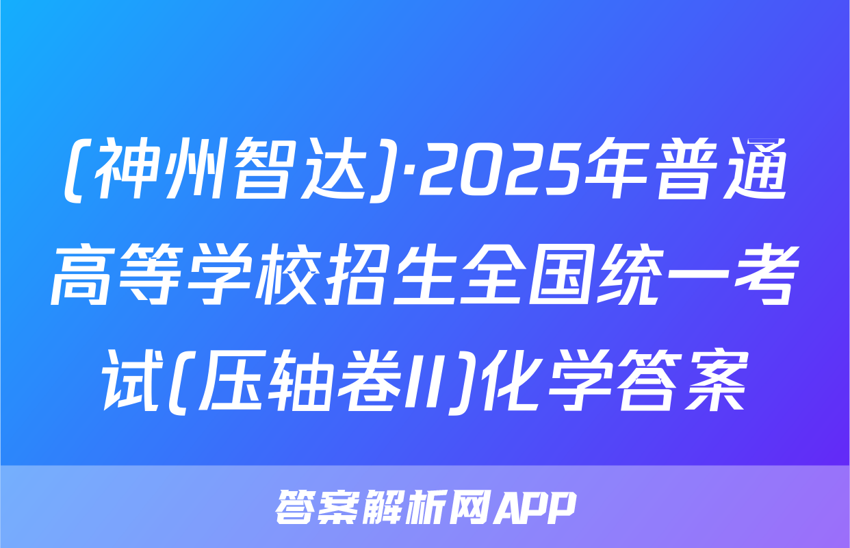 (神州智达)·2025年普通高等学校招生全国统一考试(压轴卷II)化学答案