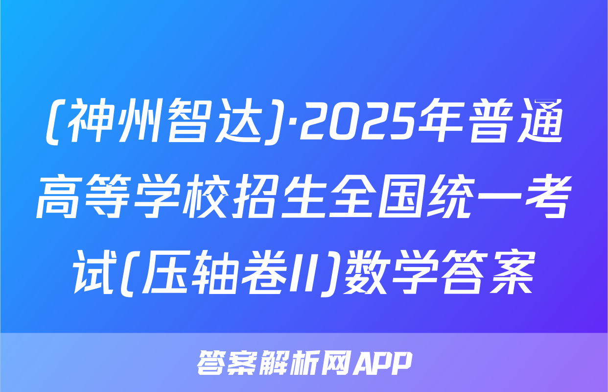 (神州智达)·2025年普通高等学校招生全国统一考试(压轴卷II)数学答案
