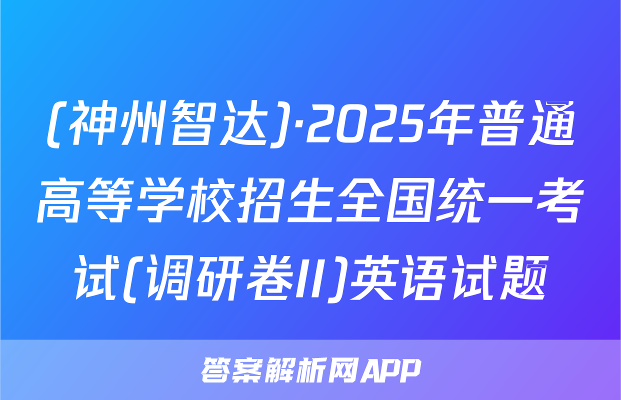 (神州智达)·2025年普通高等学校招生全国统一考试(调研卷II)英语试题