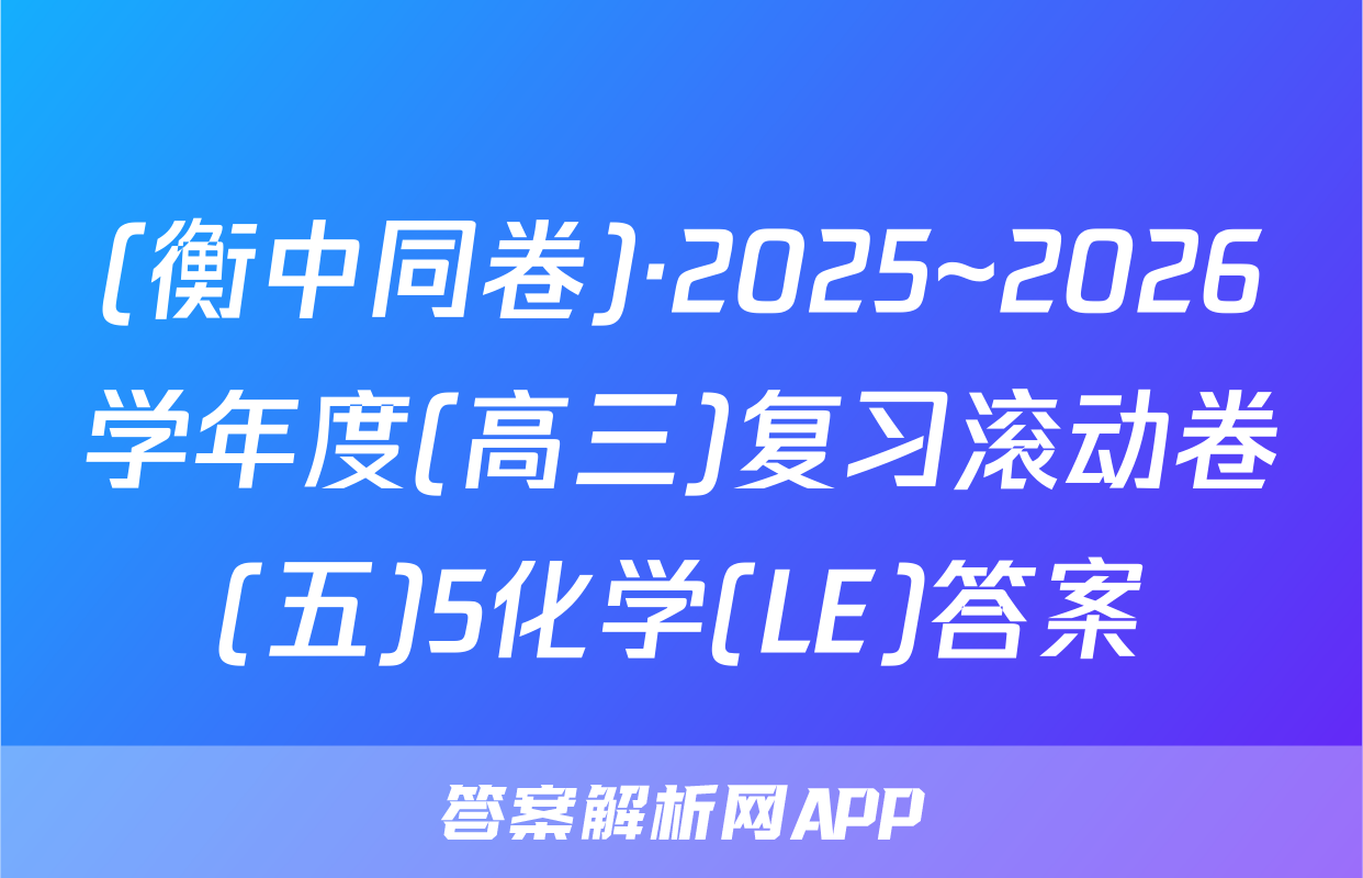 (衡中同卷)·2025~2026学年度(高三)复习滚动卷(五)5化学(LE)答案