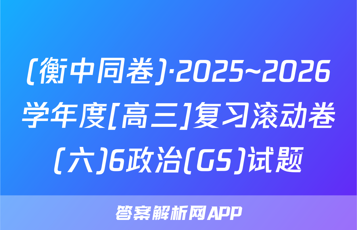 (衡中同卷)·2025~2026学年度[高三]复习滚动卷(六)6政治(GS)试题