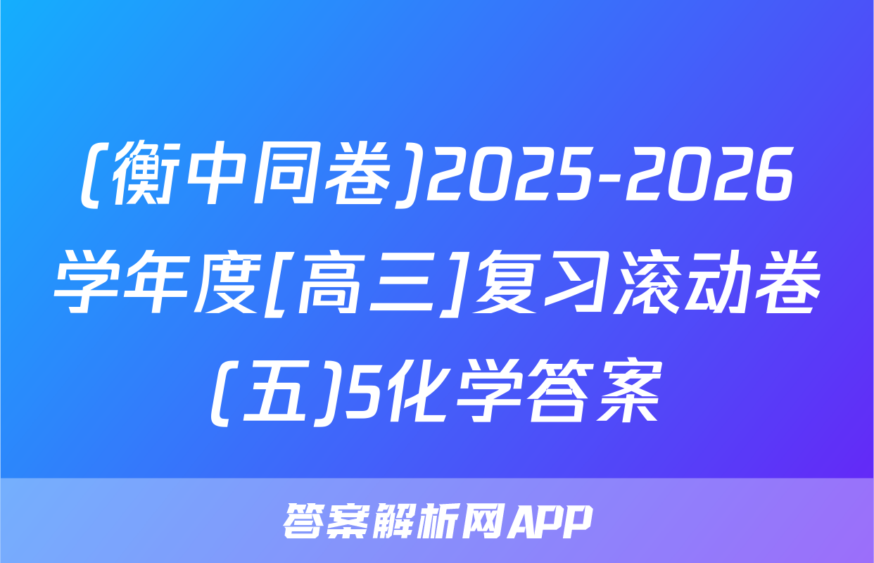 (衡中同卷)2025-2026学年度[高三]复习滚动卷(五)5化学答案