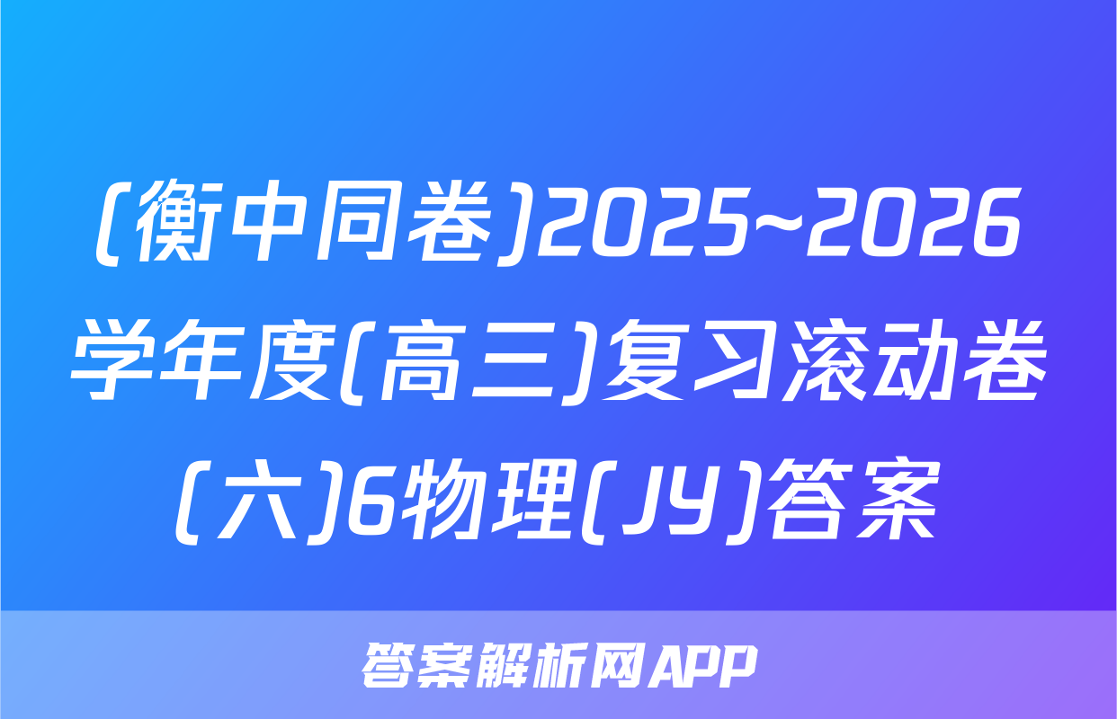 (衡中同卷)2025~2026学年度(高三)复习滚动卷(六)6物理(JY)答案