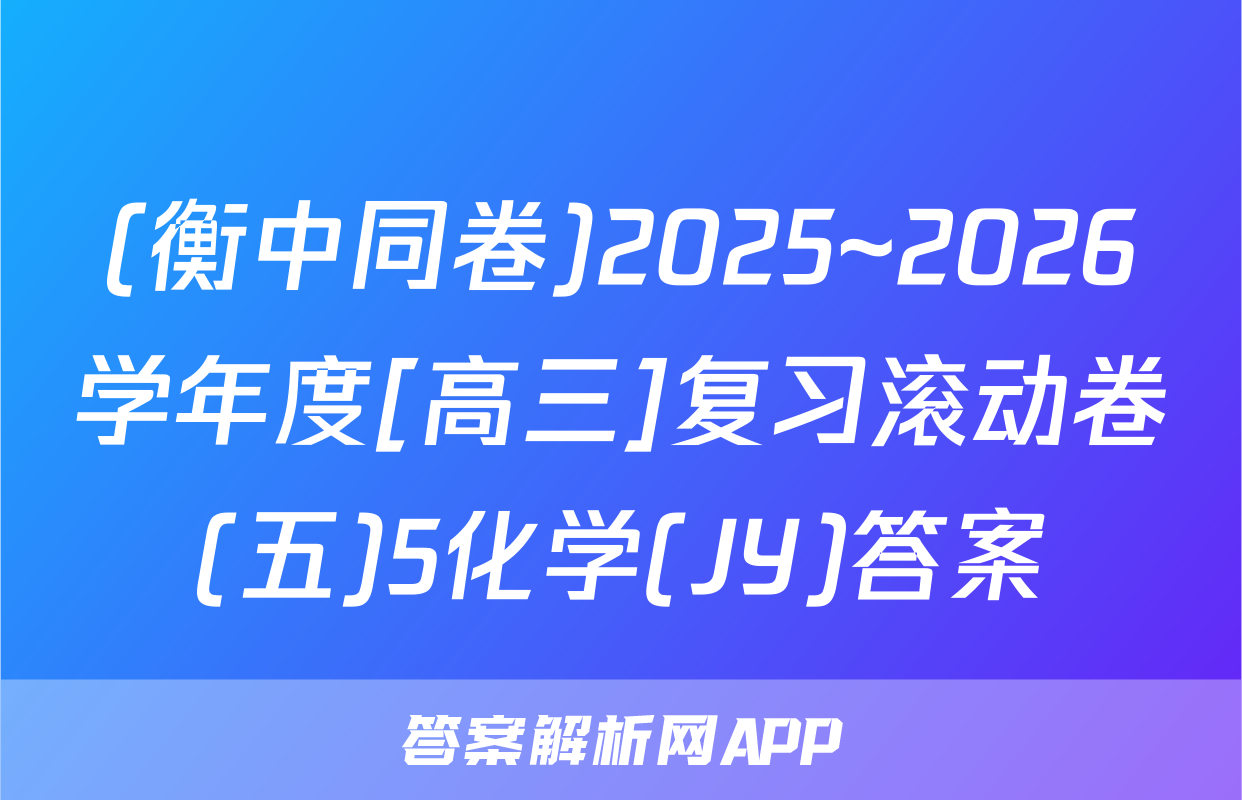 (衡中同卷)2025~2026学年度[高三]复习滚动卷(五)5化学(JY)答案