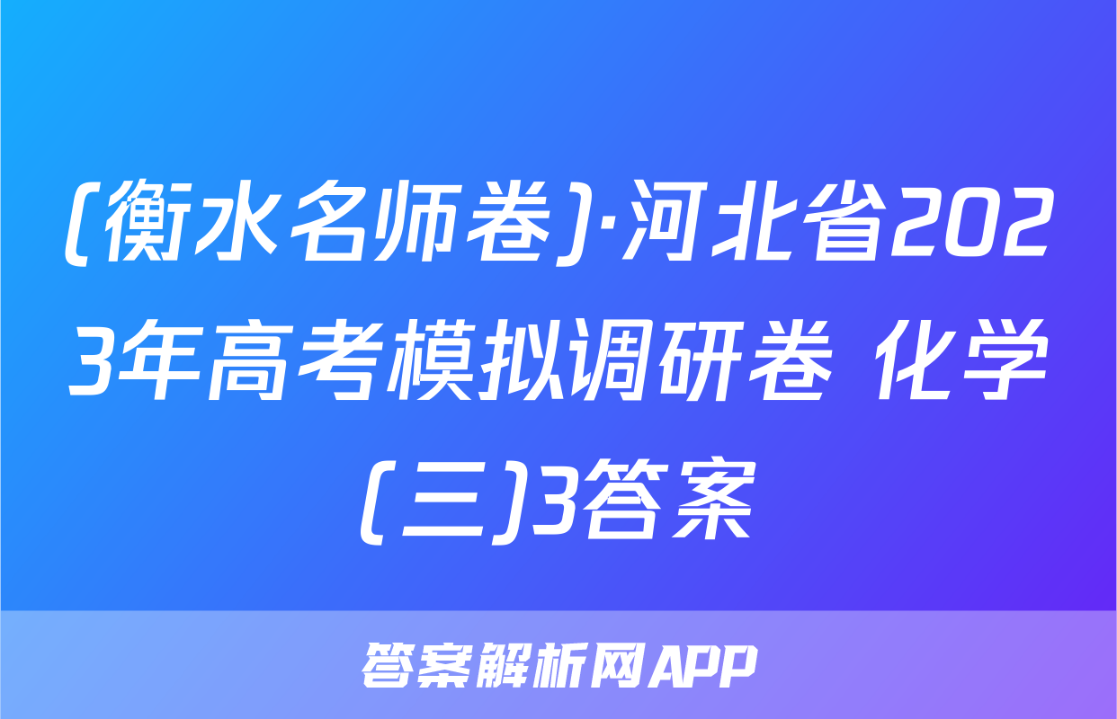 (衡水名师卷)·河北省2023年高考模拟调研卷 化学(三)3答案