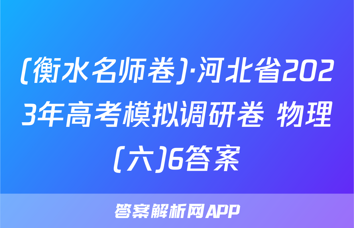 (衡水名师卷)·河北省2023年高考模拟调研卷 物理(六)6答案