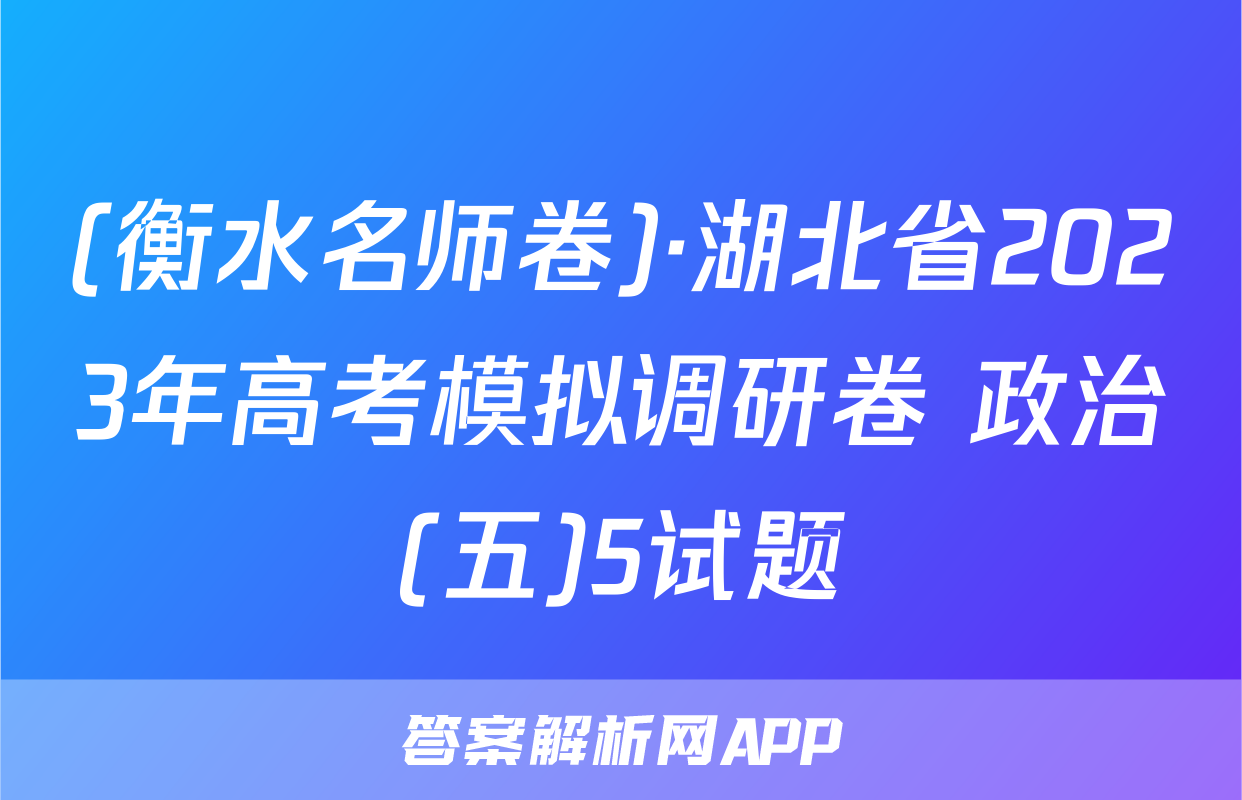 (衡水名师卷)·湖北省2023年高考模拟调研卷 政治(五)5试题