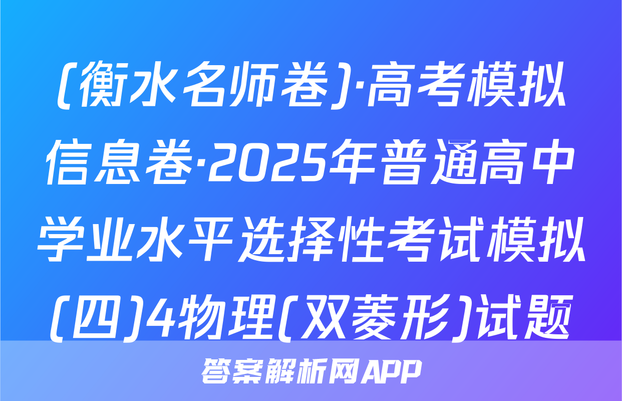 (衡水名师卷)·高考模拟信息卷·2025年普通高中学业水平选择性考试模拟(四)4物理(双菱形)试题