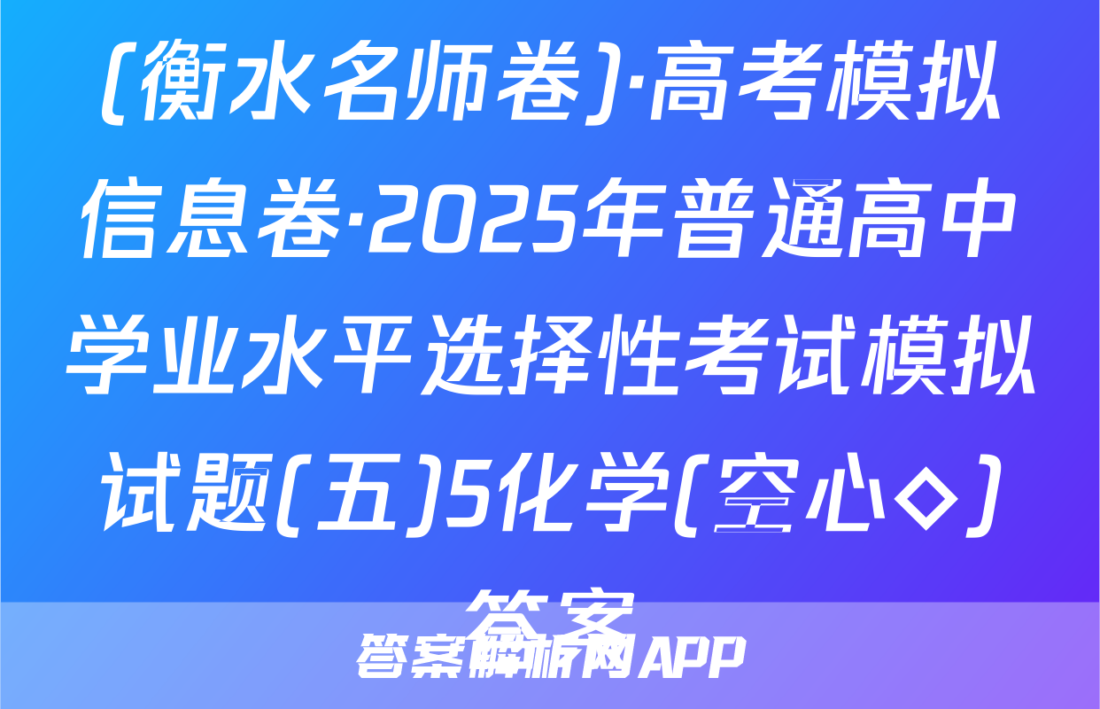 (衡水名师卷)·高考模拟信息卷·2025年普通高中学业水平选择性考试模拟试题(五)5化学(空心◇)答案