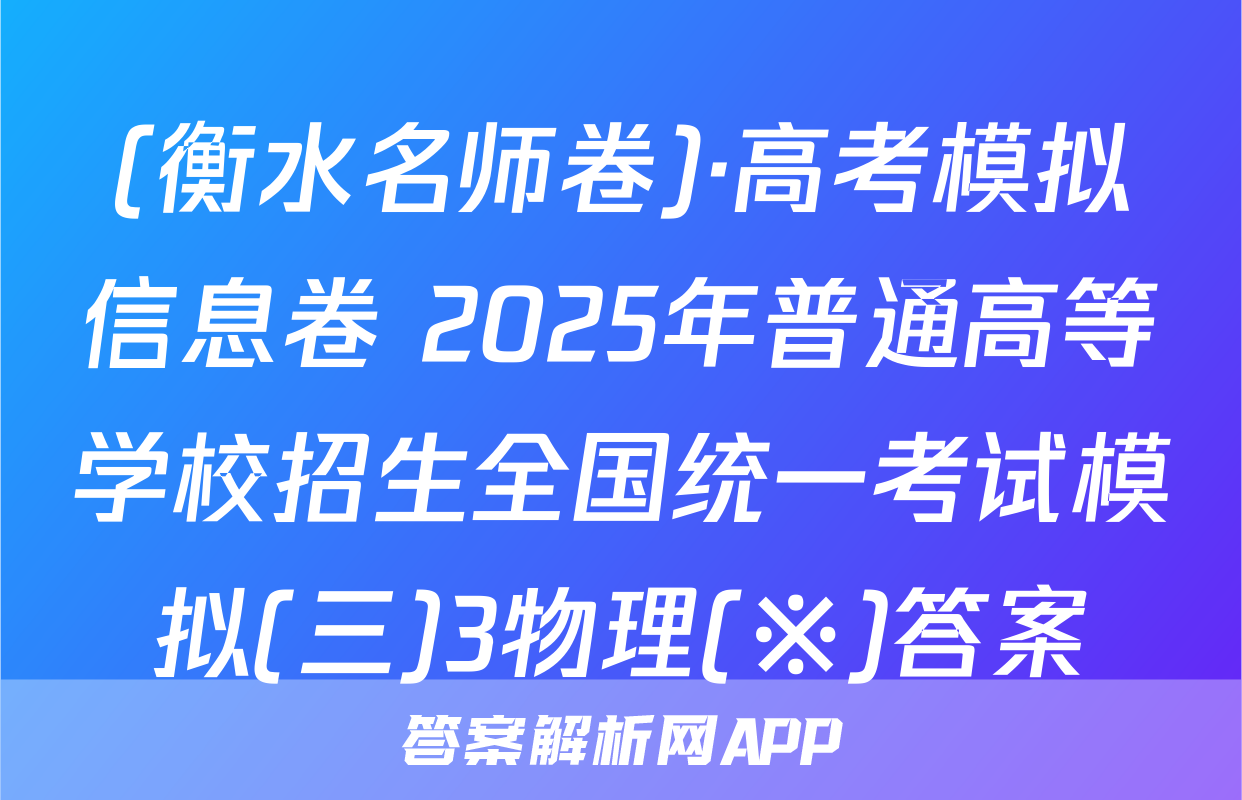 (衡水名师卷)·高考模拟信息卷 2025年普通高等学校招生全国统一考试模拟(三)3物理(※)答案