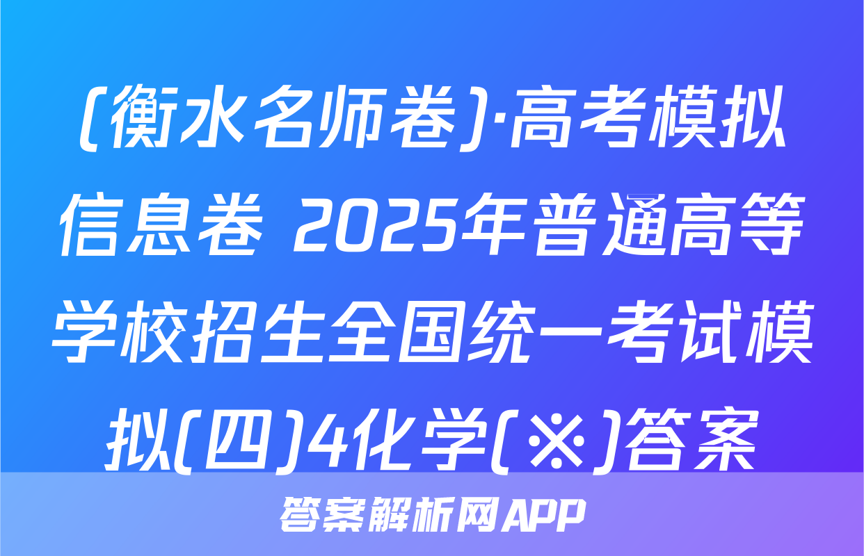 (衡水名师卷)·高考模拟信息卷 2025年普通高等学校招生全国统一考试模拟(四)4化学(※)答案
