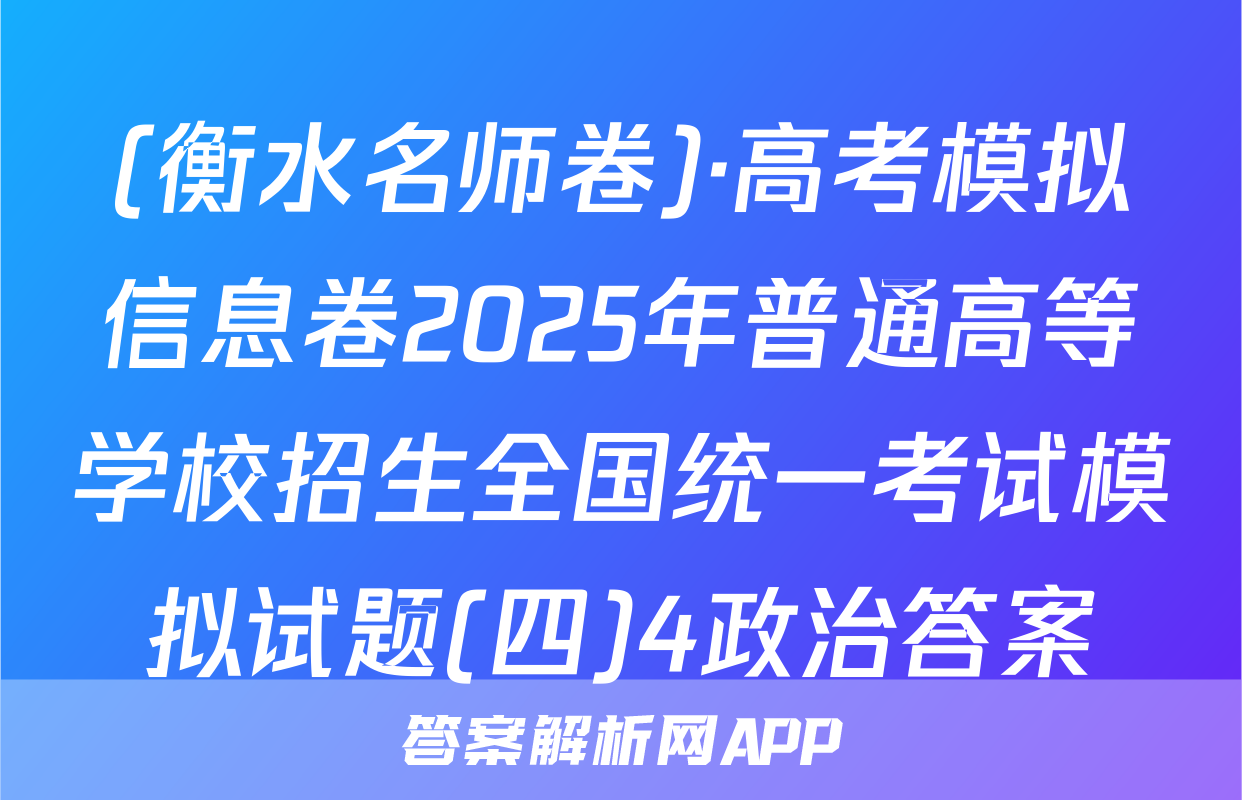 (衡水名师卷)·高考模拟信息卷2025年普通高等学校招生全国统一考试模拟试题(四)4政治答案
