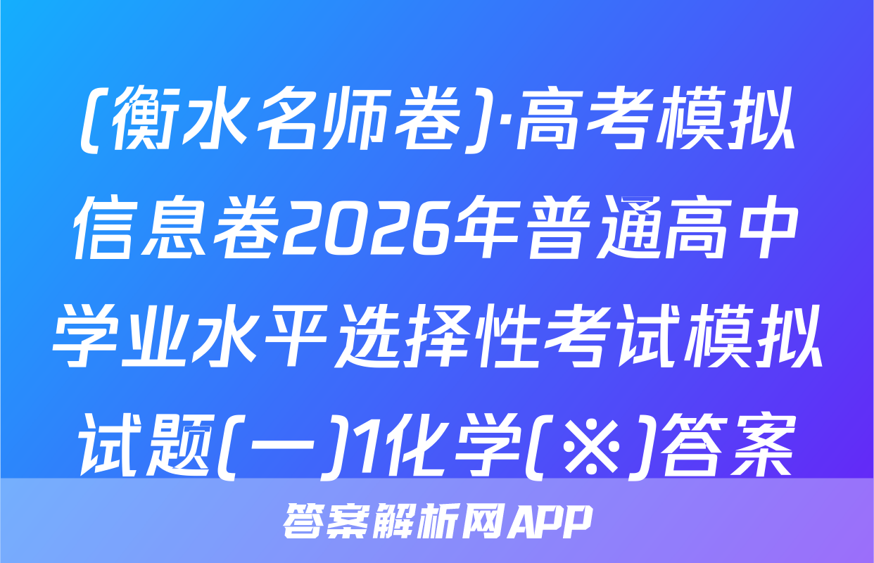 (衡水名师卷)·高考模拟信息卷2026年普通高中学业水平选择性考试模拟试题(一)1化学(※)答案