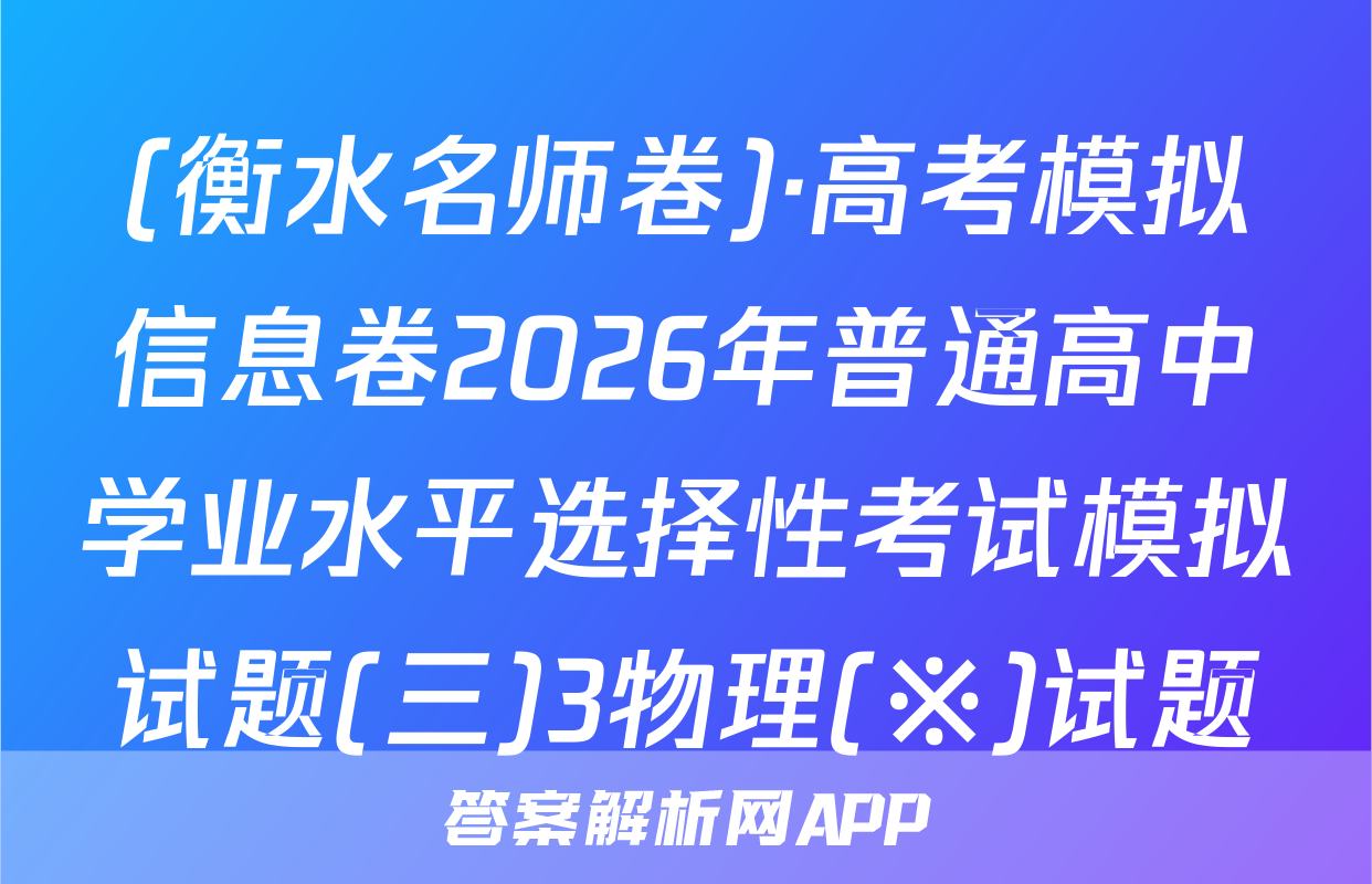 (衡水名师卷)·高考模拟信息卷2026年普通高中学业水平选择性考试模拟试题(三)3物理(※)试题