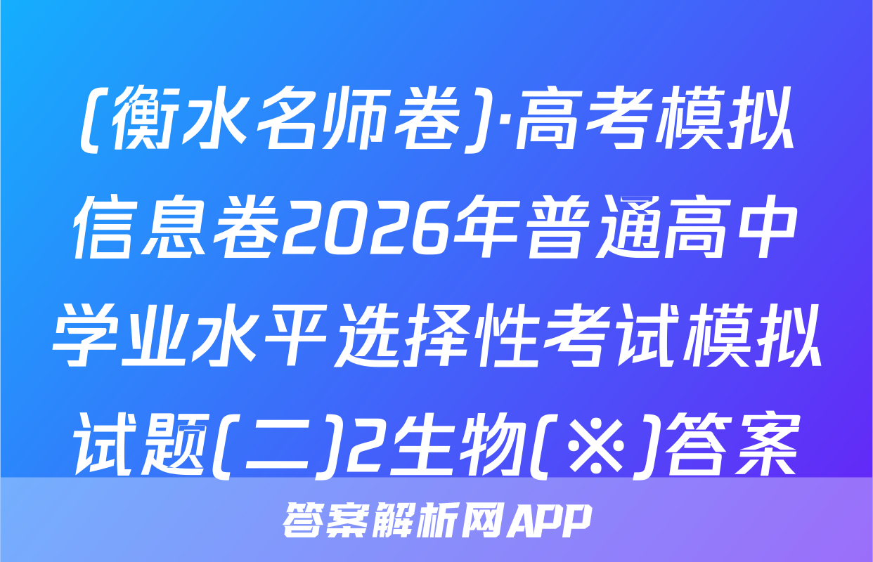 (衡水名师卷)·高考模拟信息卷2026年普通高中学业水平选择性考试模拟试题(二)2生物(※)答案