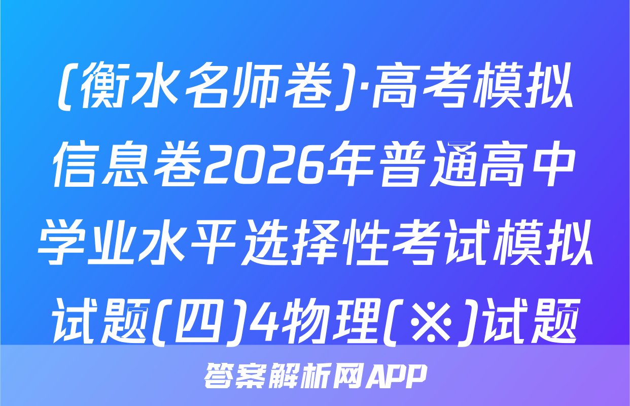 (衡水名师卷)·高考模拟信息卷2026年普通高中学业水平选择性考试模拟试题(四)4物理(※)试题