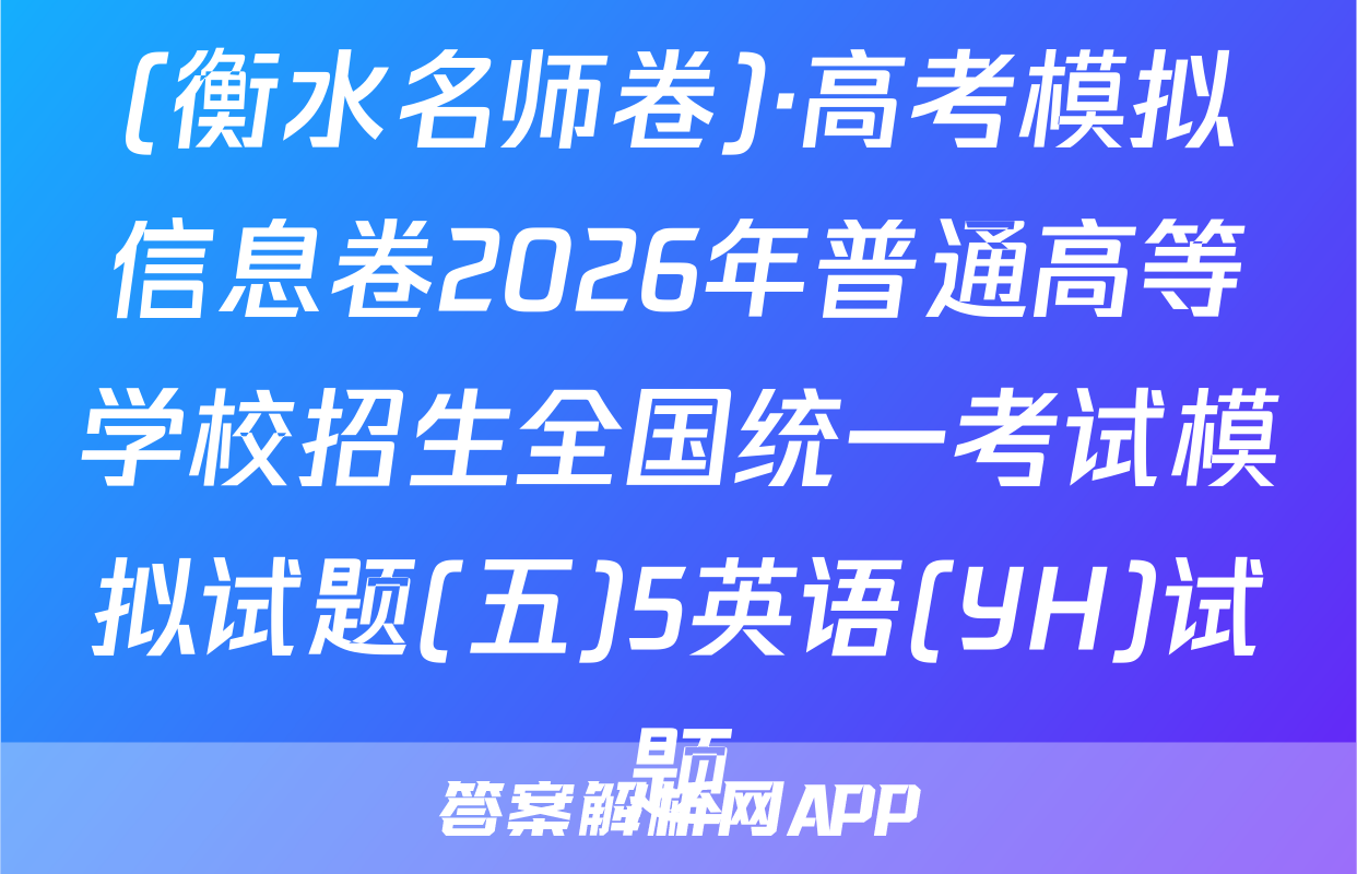 (衡水名师卷)·高考模拟信息卷2026年普通高等学校招生全国统一考试模拟试题(五)5英语(YH)试题