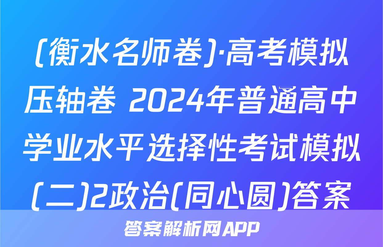 (衡水名师卷)·高考模拟压轴卷 2024年普通高中学业水平选择性考试模拟(二)2政治(同心圆)答案