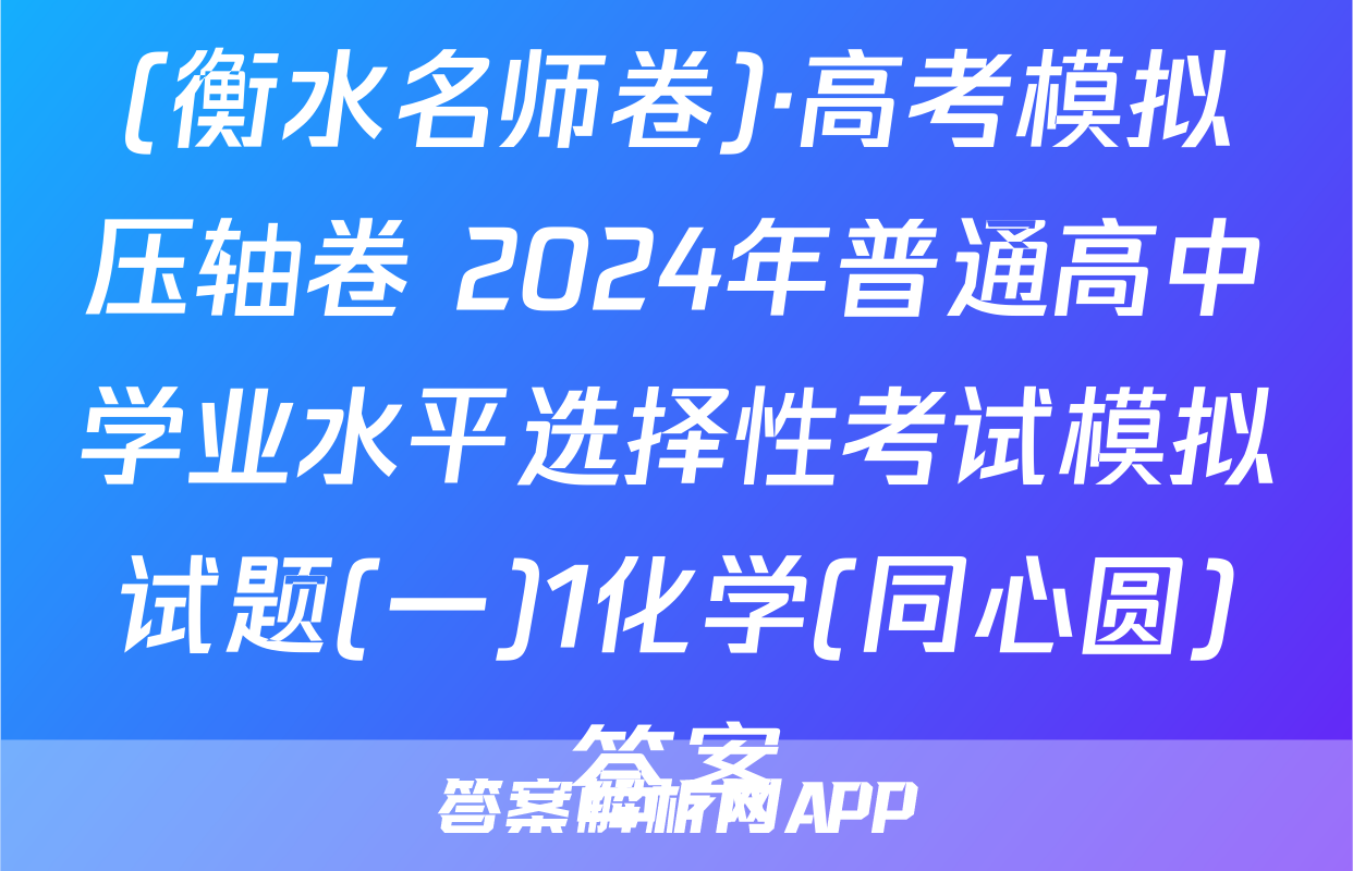 (衡水名师卷)·高考模拟压轴卷 2024年普通高中学业水平选择性考试模拟试题(一)1化学(同心圆)答案