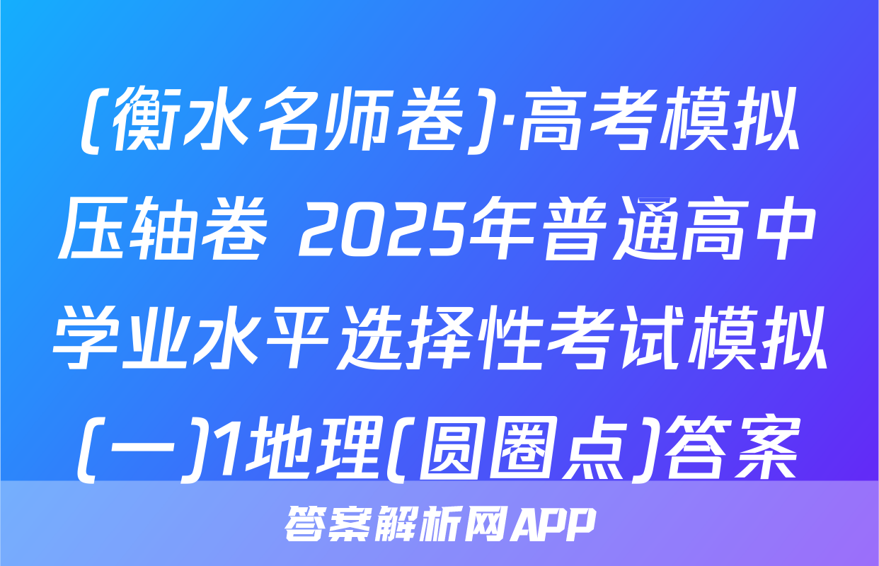 (衡水名师卷)·高考模拟压轴卷 2025年普通高中学业水平选择性考试模拟(一)1地理(圆圈点)答案