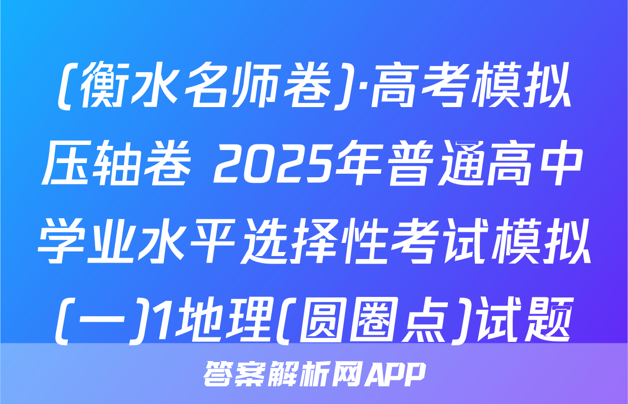 (衡水名师卷)·高考模拟压轴卷 2025年普通高中学业水平选择性考试模拟(一)1地理(圆圈点)试题