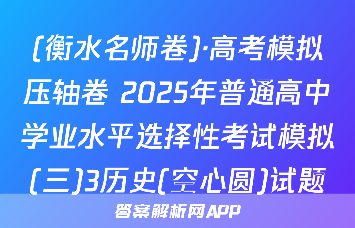 (衡水名师卷)·高考模拟压轴卷 2025年普通高中学业水平选择性考试模拟(三)3历史(空心圆)试题