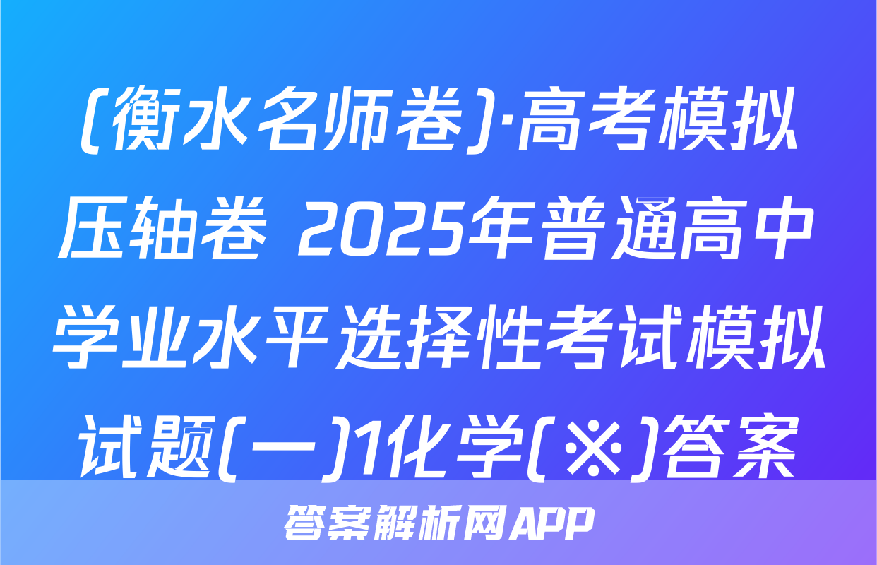 (衡水名师卷)·高考模拟压轴卷 2025年普通高中学业水平选择性考试模拟试题(一)1化学(※)答案