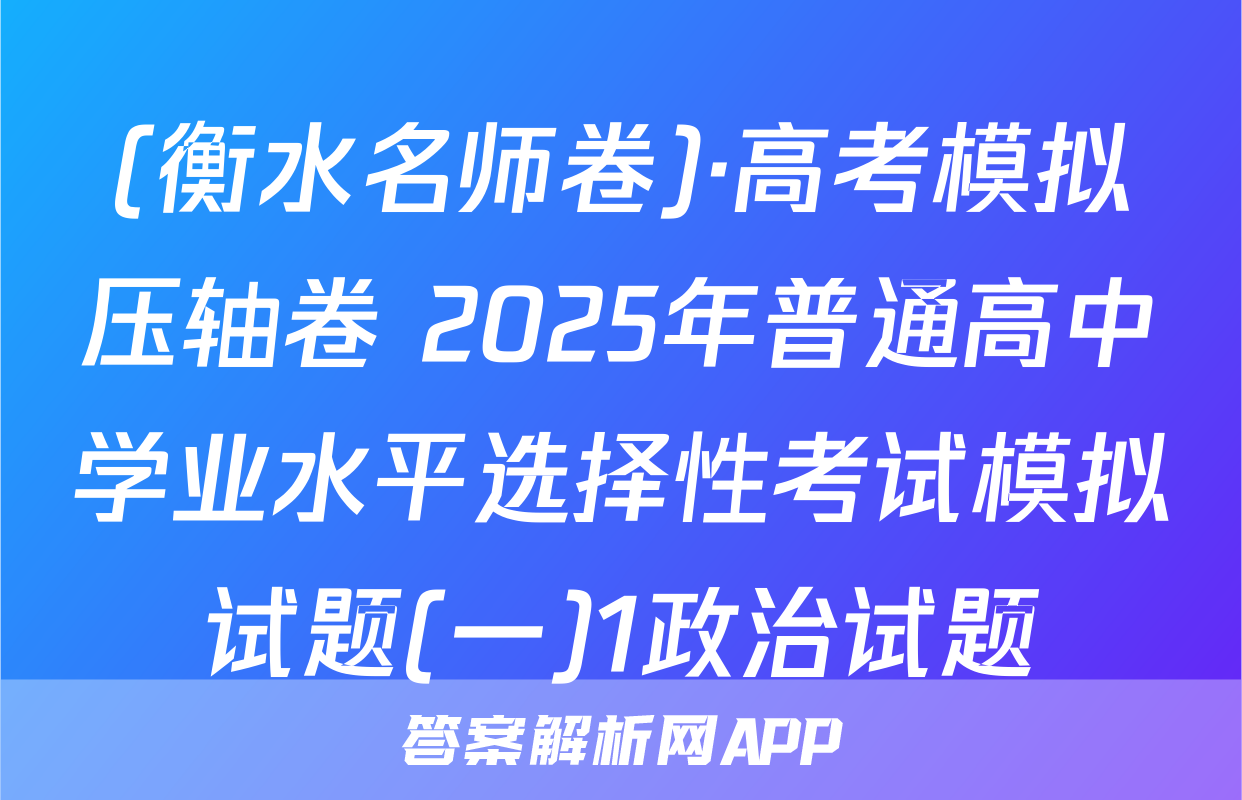 (衡水名师卷)·高考模拟压轴卷 2025年普通高中学业水平选择性考试模拟试题(一)1政治试题