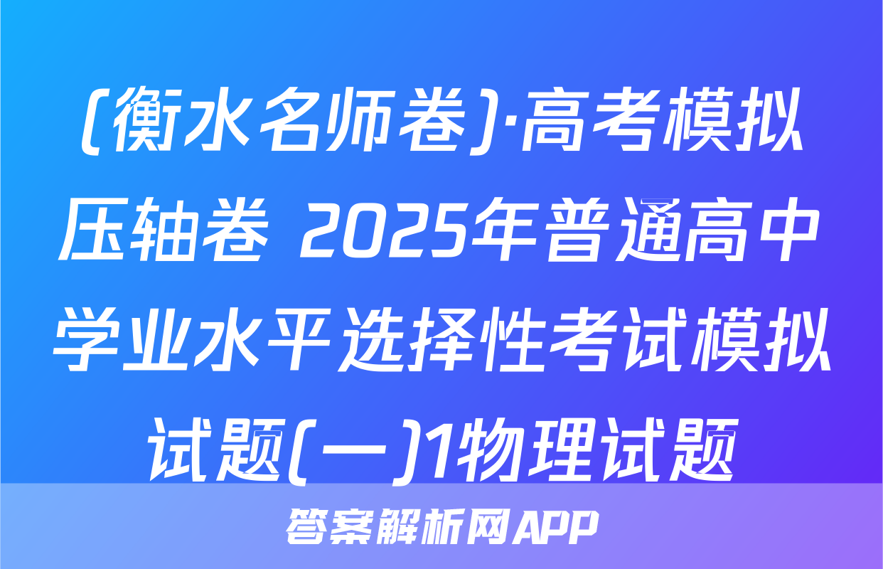 (衡水名师卷)·高考模拟压轴卷 2025年普通高中学业水平选择性考试模拟试题(一)1物理试题