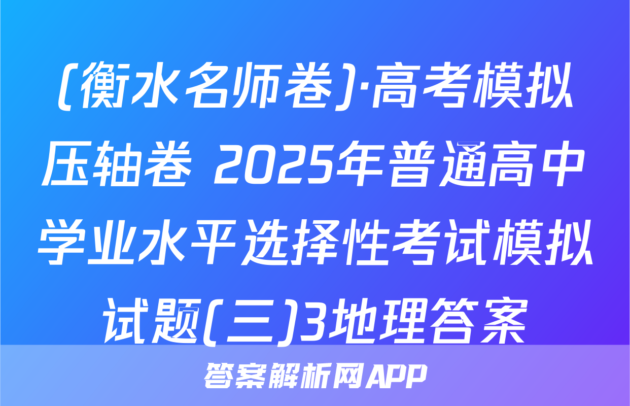 (衡水名师卷)·高考模拟压轴卷 2025年普通高中学业水平选择性考试模拟试题(三)3地理答案