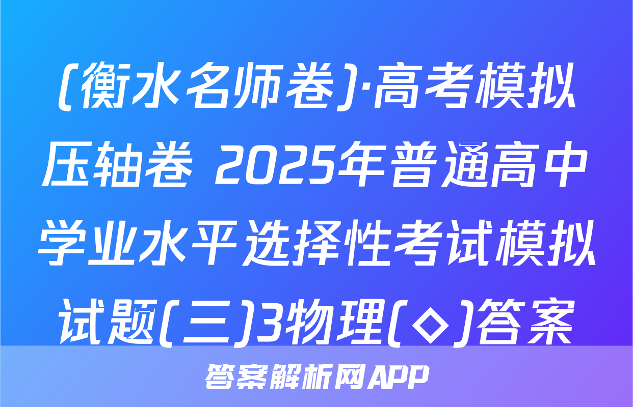 (衡水名师卷)·高考模拟压轴卷 2025年普通高中学业水平选择性考试模拟试题(三)3物理(◇)答案