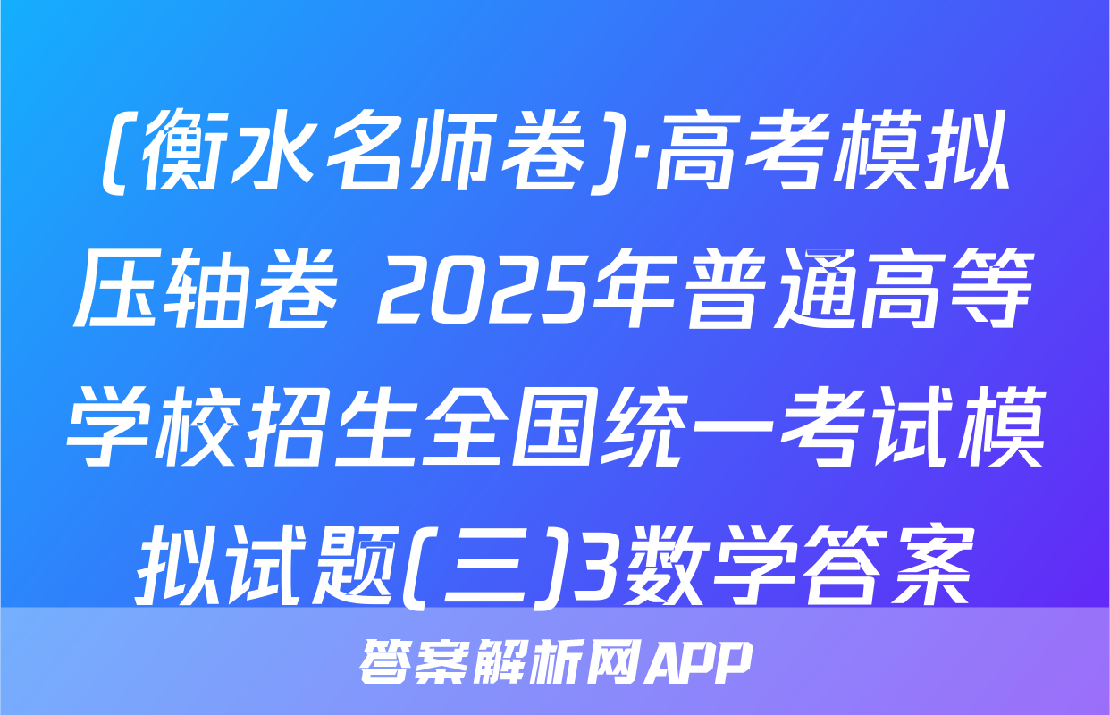 (衡水名师卷)·高考模拟压轴卷 2025年普通高等学校招生全国统一考试模拟试题(三)3数学答案