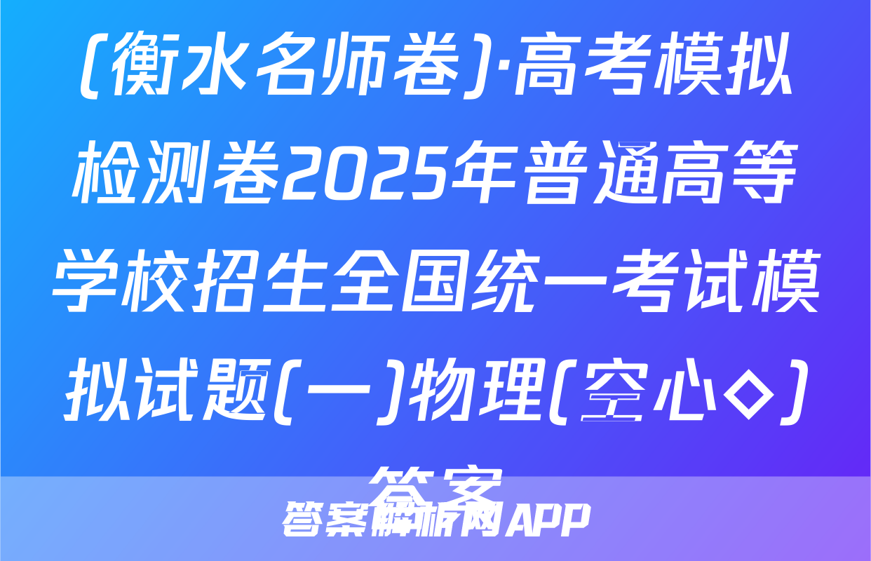 (衡水名师卷)·高考模拟检测卷2025年普通高等学校招生全国统一考试模拟试题(一)物理(空心◇)答案