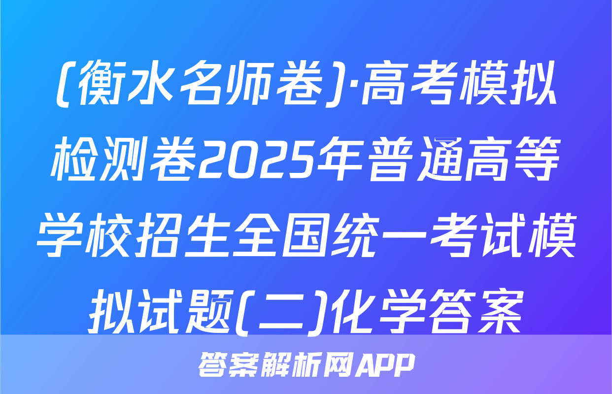 (衡水名师卷)·高考模拟检测卷2025年普通高等学校招生全国统一考试模拟试题(二)化学答案