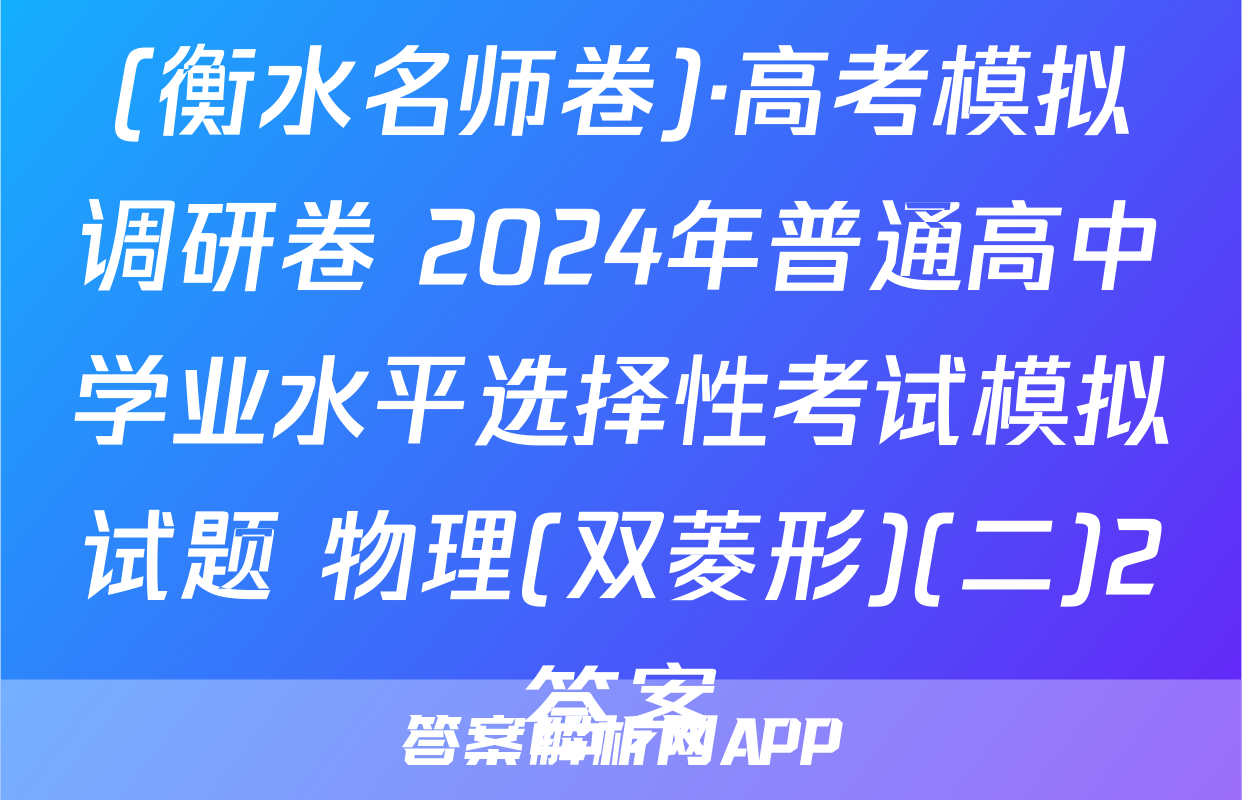 (衡水名师卷)·高考模拟调研卷 2024年普通高中学业水平选择性考试模拟试题 物理(双菱形)(二)2答案