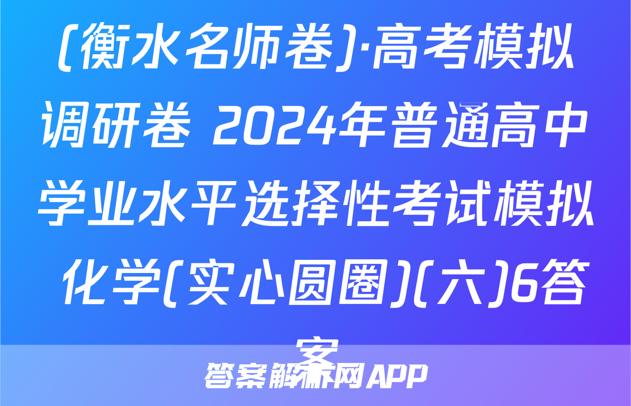 (衡水名师卷)·高考模拟调研卷 2024年普通高中学业水平选择性考试模拟 化学(实心圆圈)(六)6答案