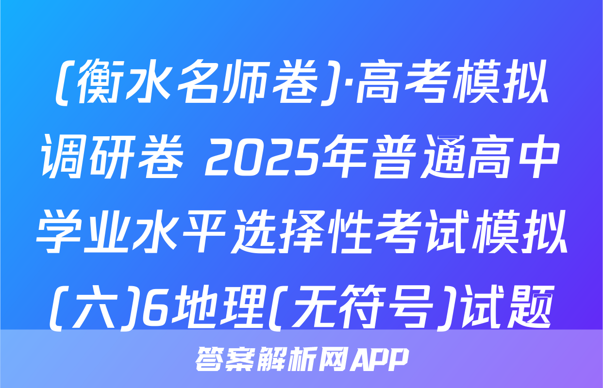 (衡水名师卷)·高考模拟调研卷 2025年普通高中学业水平选择性考试模拟(六)6地理(无符号)试题