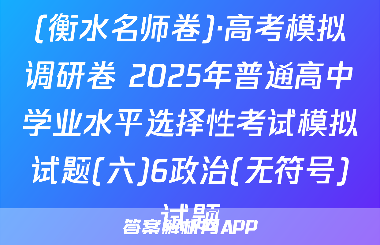 (衡水名师卷)·高考模拟调研卷 2025年普通高中学业水平选择性考试模拟试题(六)6政治(无符号)试题