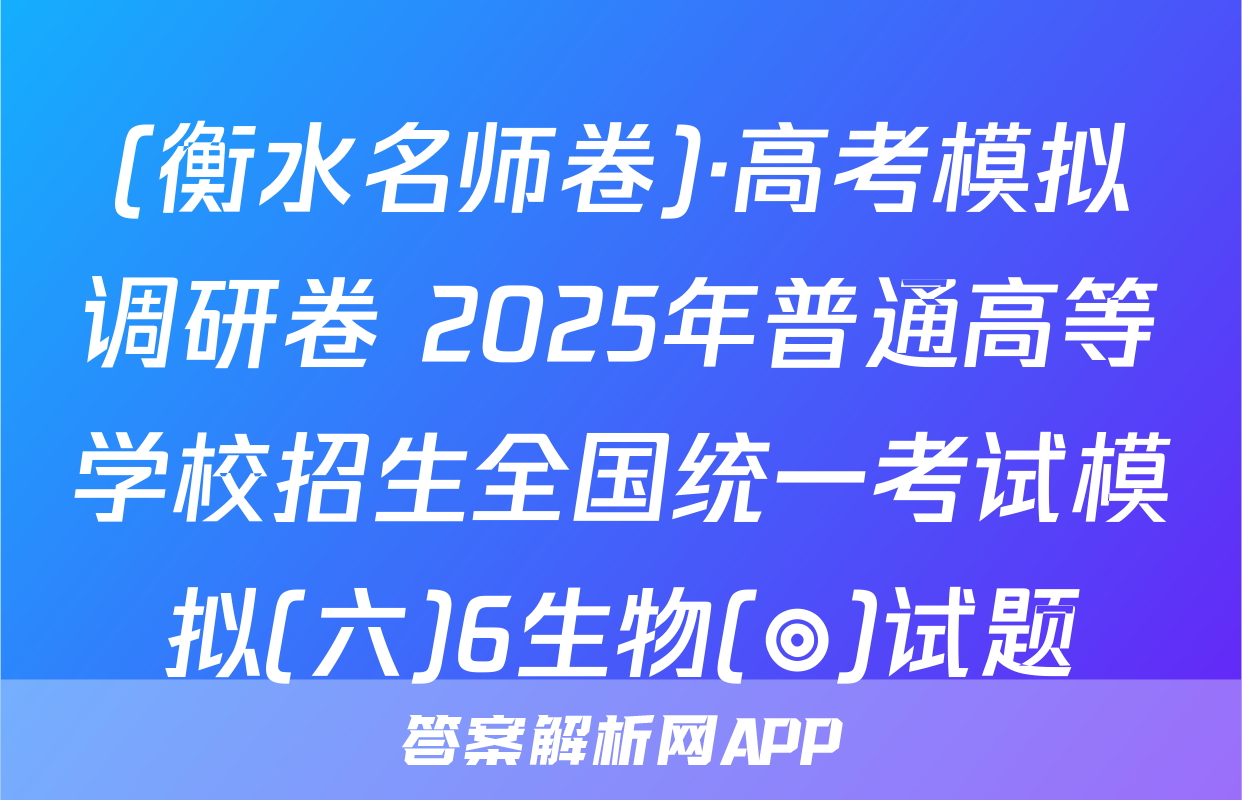 (衡水名师卷)·高考模拟调研卷 2025年普通高等学校招生全国统一考试模拟(六)6生物(◎)试题