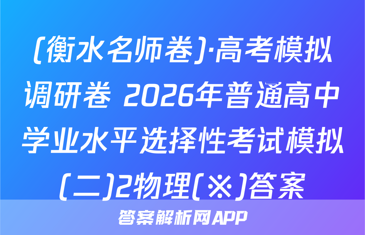 (衡水名师卷)·高考模拟调研卷 2026年普通高中学业水平选择性考试模拟(二)2物理(※)答案